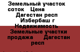 Земельный участок 7 соток › Цена ­ 368 502 - Дагестан респ., Избербаш г. Недвижимость » Земельные участки продажа   . Дагестан респ.